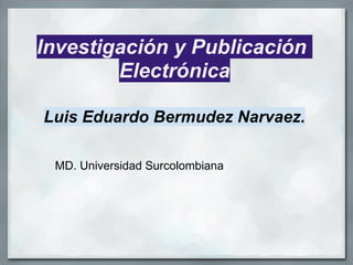 Investigación y Publicación
        Electrónica

Luis Eduardo Bermudez Narvaez.

 MD. Universidad Surcolombiana