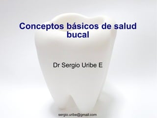 Conceptos básicos de salud
          bucal


       Dr Sergio Uribe E




        sergio.uribe@gmail.com
 