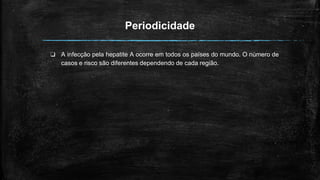 Periodicidade
❏ A infecção pela hepatite A ocorre em todos os países do mundo. O número de
casos e risco são diferentes dependendo de cada região.
 