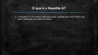 O que é a Hepatite A?
❏ A hepatite A é uma doença infecciosa aguda, causada pelo vírus A (HAV) que
leva a inflamação das células do fígado.
 