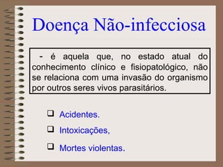 Doença Não-infecciosa
 - é aquela que, no estado atual do
conhecimento clínico e fisiopatológico, não
se relaciona com uma invasão do organismo
por outros seres vivos parasitários.

    Acidentes.
    Intoxicações,

    Mortes violentas.
 