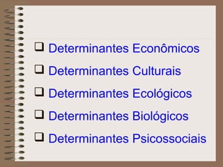  Determinantes Econômicos
 Determinantes Culturais
 Determinantes Ecológicos
 Determinantes Biológicos
 Determinantes Psicossociais
 