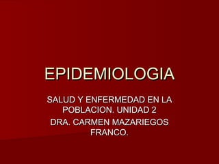 EPIDEMIOLOGIA
SALUD Y ENFERMEDAD EN LA
   POBLACION. UNIDAD 2
 DRA. CARMEN MAZARIEGOS
         FRANCO.
 