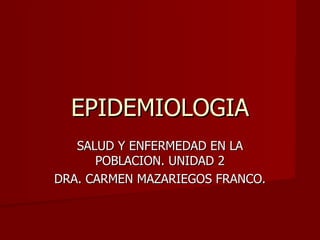 EPIDEMIOLOGIA SALUD Y ENFERMEDAD EN LA POBLACION. UNIDAD 2 DRA. CARMEN MAZARIEGOS FRANCO. 