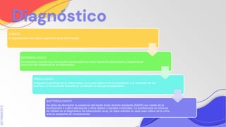 SLIDESMANIA.COM
Diagnóstico
CLINICO
en toda persona con datos sugestivos de la enfermedad..
EPIDEMIOLOGICO
Se establece cuando hay correlación corroborada con otros casos de tuberculosis y residencia en
zona con alta incidencia de la enfermedad.
RADIOLOGICO
imágenes sugestivas de la enfermedad, sirve para determinar la localización y la extensión de las
lesiones, el no encontrar lesiones en el estudio no excluye el diagnóstico
BACTERIOLOGICO
Se debe de demostrar la presencia del bacilo ácido alcohol resistente (BAAR) por medio de la
baciloscopía o cultivo del esputo u otros tejidos o líquidos corporales. La baciloscopía en orina es
de utilidad en el diagnóstico de tuberculosis renal, se debe solicitar en este caso cultivo de la orina
ante la sospecha de micobacterias
 