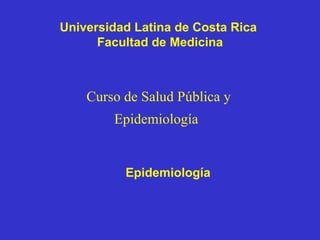 Universidad Latina de Costa Rica
      Facultad de Medicina



    Curso de Salud Pública y
        Epidemiología


          Epidemiología
 