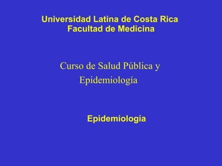 Universidad Latina de Costa Rica  Facultad de Medicina Curso de Salud Pública y Epidemiología   Epidemiología 