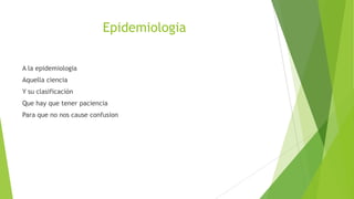 Epidemiologia
A la epidemiologia
Aquella ciencia

Y su clasificación
Que hay que tener paciencia
Para que no nos cause confusion

 