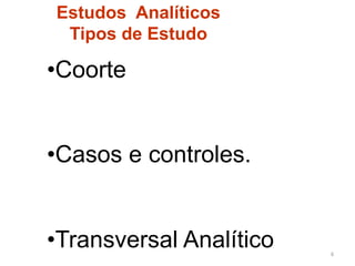Estudos Analíticos
 Tipos de Estudo

• Coorte


• Casos e controles.


• Transversal Analítico   6	
  
 