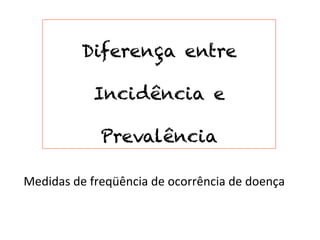 Diferença entre

                 Incidência e

                   Prevalência

Medidas	
  de	
  freqüência	
  de	
  ocorrência	
  de	
  doença	
  
 