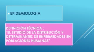 DEFINICIÓN TÉCNICA :
"EL ESTUDIO DE LA DISTRIBUCIÓN Y
DETERMINANTES DE ENFERMEDADES EN
POBLACIONES HUMANAS"
EPIDEMIOLOGIA
 