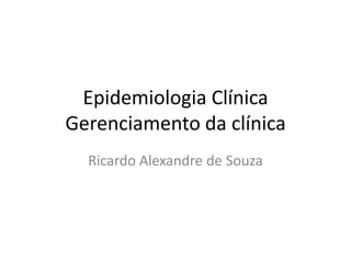 Epidemiologia Clínica
Gerenciamento da clínica
Ricardo Alexandre de Souza
 