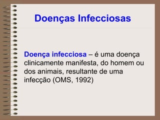 Doenças Infecciosas   Doença infecciosa  – é uma doença clinicamente manifesta, do homem ou dos animais, resultante de uma infecção (OMS, 1992) 