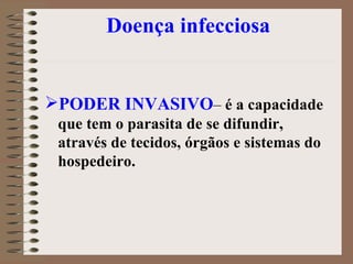Doença infecciosa PODER INVASIVO –  é a capacidade que tem o parasita de se difundir, através de tecidos, órgãos e sistemas do hospedeiro. 