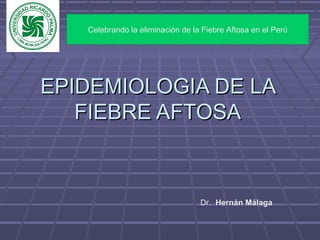 EPIDEMIOLOGIA DE LAEPIDEMIOLOGIA DE LA
FIEBRE AFTOSAFIEBRE AFTOSA
Dr. Hernán Málaga
Celebrando la eliminación de la Fiebre Aftosa en el Perú
 
