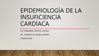 EPIDEMIOLOGÍA DE LA
INSUFICIENCIA
CARDÍACA
E.M. FERNANDO MONTES CASTRO.
DR. ALFREDO VILLARREAL AMARO.
CARDIOLOGÍA
 