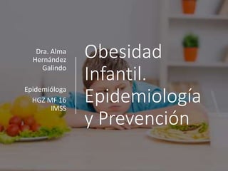 Obesidad
Infantil.
Epidemiología
y Prevención
Dra. Alma
Hernández
Galindo
Epidemióloga
HGZ MF 16
IMSS
 