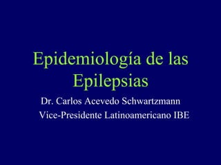 Epidemiología de las
     Epilepsias
Dr. Carlos Acevedo Schwartzmann
Vice-Presidente Latinoamericano IBE
 