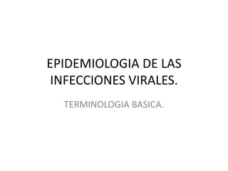 EPIDEMIOLOGIA DE LAS
 INFECCIONES VIRALES.
  TERMINOLOGIA BASICA.
 