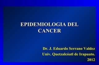 EPIDEMIOLOGIA DEL
     CANCER


      Dr. J. Eduardo Serrano Valdez
      Univ. Quetzalcóatl de Irapuato.
                                2012
 