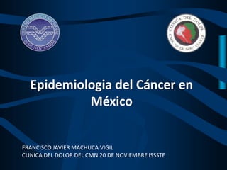 FRANCISCO JAVIER MACHUCA VIGIL
CLINICA DEL DOLOR DEL CMN 20 DE NOVIEMBRE ISSSTE
Epidemiologia del Cáncer en
México
 