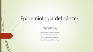 Epidemiologia del cáncer
Oncología
Ángel Joseph Rosario Aguilera
Fernando Castillo Velásquez
José Eduardo Herrera Alemán
Eduardo Alejandro Oliver Vega
 