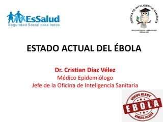 ESTADO ACTUAL DEL ÉBOLA
Dr. Cristian Díaz Vélez
Médico Epidemiólogo
Jefe de la Oficina de Inteligencia Sanitaria
RED ASISTENCIAL LAMBAYEQUE
ESSALUD
OFICINADE
INTELIGENCIA
SANITARIA
 