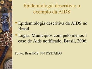 Epidemiologia descritiva: o
         exemplo da AIDS

 Epidemiologia descritiva da AIDS no
  Brasil
 Lugar: Municípios com pelo menos 1
  caso de Aids notificado, Brasil, 2006.

Fonte: BrasilMS. PN DST/AIDS
 