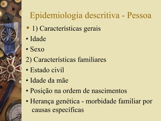 Epidemiologia descritiva - Pessoa
 1) Características gerais
• Idade
• Sexo
2) Características familiares
• Estado civil
• Idade da mãe
• Posição na ordem de nascimentos
• Herança genética - morbidade familiar por
   causas específicas
 