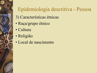 Epidemiologia descritiva - Pessoa
3) Características étnicas
• Raça/grupo étnico
• Cultura
• Religião
• Local de nascimento
 