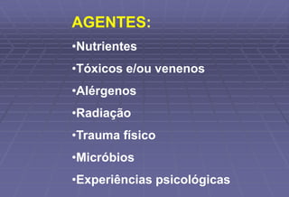 AGENTES:
•Nutrientes
•Tóxicos e/ou venenos
•Alérgenos
•Radiação
•Trauma físico
•Micróbios
•Experiências psicológicas
 