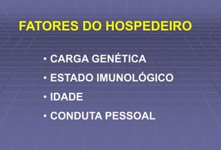 • CARGA GENÉTICA
• ESTADO IMUNOLÓGICO
• IDADE
• CONDUTA PESSOAL
FATORES DO HOSPEDEIRO
 
