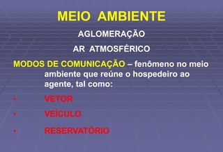 MEIO AMBIENTE
AGLOMERAÇÃO
AR ATMOSFÉRICO
MODOS DE COMUNICAÇÃO – fenômeno no meio
ambiente que reúne o hospedeiro ao
agente, tal como:
• VETOR
• VEÍCULO
• RESERVATÓRIO
 