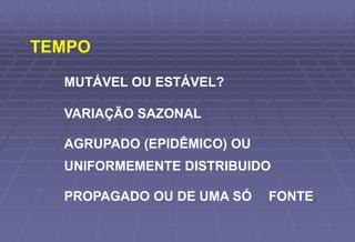 TEMPO
MUTÁVEL OU ESTÁVEL?
VARIAÇÃO SAZONAL
AGRUPADO (EPIDÊMICO) OU
UNIFORMEMENTE DISTRIBUIDO
PROPAGADO OU DE UMA SÓ FONTE.
 