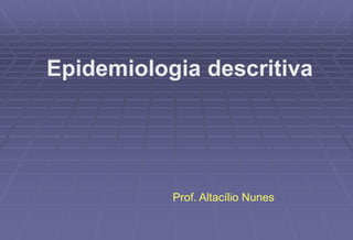 Epidemiologia descritiva
Prof. Altacílio Nunes
 