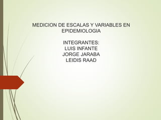 MEDICION DE ESCALAS Y VARIABLES EN
EPIDEMIOLOGIA
INTEGRANTES:
LUIS INFANTE
JORGE JARABA
LEIDIS RAAD
 