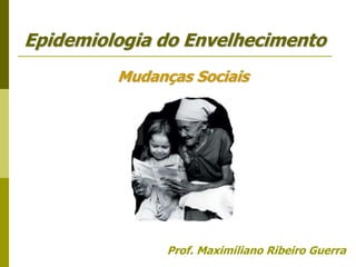 Prof. Maximiliano Ribeiro Guerra
Epidemiologia do Envelhecimento
Mudanças Sociais
 