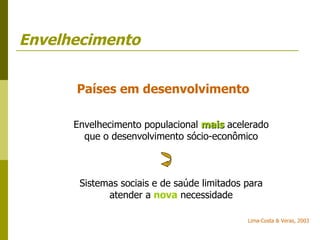 Envelhecimento Lima-Costa & Veras, 2003 Países em desenvolvimento Envelhecimento populacional  mais   acelerado que o desenvolvimento sócio-econômico Sistemas sociais e de saúde limitados para atender a  nova  necessidade 