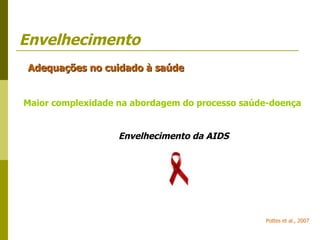 Envelhecimento Adequações no cuidado à saúde Maior complexidade na abordagem do processo saúde-doença Envelhecimento da AIDS Pottes et al., 2007 