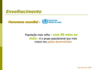 Envelhecimento População mais velha –  com 80 anos ou mais  - é o grupo populacional que mais cresce nos  países desenvolvidos Panorama mundial - www.who.int/, 2009 
