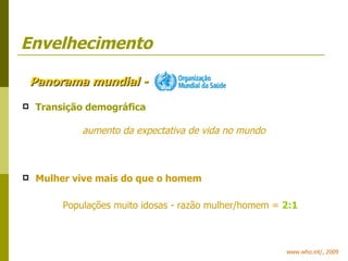 Envelhecimento Transição demográfica aumento da expectativa de vida no mundo Mulher vive mais do que o homem   Populações muito idosas - razão mulher/homem   =   2:1 Panorama mundial - www.who.int/, 2009 