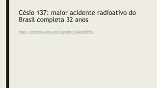 Césio 137: maior acidente radioativo do
Brasil completa 32 anos
https://www.youtube.com/watch?v=12x0zNkBwEc
 
