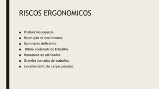 RISCOS ERGONOMICOS
■ Postura inadequada.
■ Repetição de movimentos.
■ Iluminação deficiente.
■ Ritmo acelerado de trabalho.
■ Monotonia de atividades.
■ Grandes jornadas de trabalho.
■ Levantamento de cargas pesadas.
 