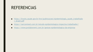 REFERENCIAS
■ https://bvsms.saude.gov.br/bvs/publicacoes/epidemiologia_saude_trabalhado
r_brasil.pdf
■ https://serconmed.com.br/estudo-epidemiologico-impactos-trabalhador/
■ https://www.prolaboremt.com.br/gestao-epidemiologica-da-empresa
 
