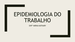 EPIDEMIOLOGIA DO
TRABALHO
ENFª MIRNA KATHARY
 
