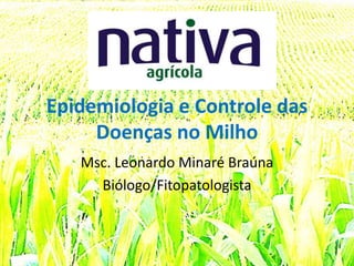 Epidemiologia e Controle das 
Doenças no Milho 
Msc. Leonardo Minaré Braúna 
Biólogo/Fitopatologista 
 