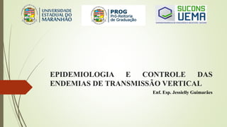 EPIDEMIOLOGIA E CONTROLE DAS
ENDEMIAS DE TRANSMISSÃO VERTICAL
Enf. Esp. Jessielly Guimarães
 