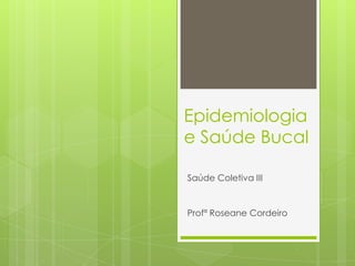 Epidemiologia
e Saúde Bucal
Saúde Coletiva III
Profª Roseane Cordeiro
 