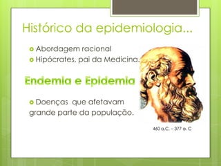Histórico da epidemiologia...
 Abordagem racional
 Hipócrates, pai da Medicina.
 Doenças que afetavam
grande parte da população.
460 a.C. – 377 a. C
 