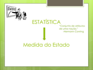 ESTATÍSTICA
Medida do Estado
“Conjunto de atributos
de uma nação.”
-Hermann Conring
 